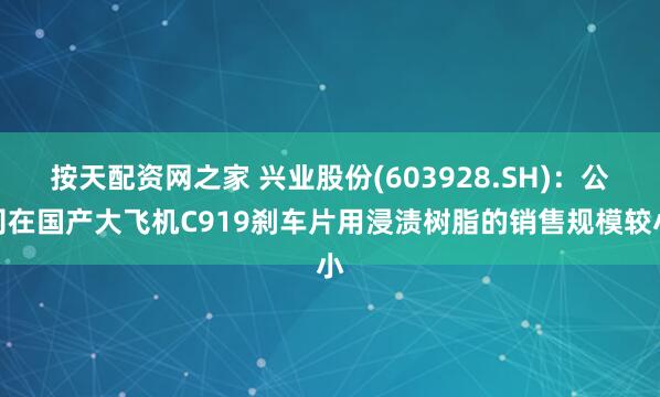按天配资网之家 兴业股份(603928.SH)：公司在国产大飞机C919刹车片用浸渍树脂的销售规模较小
