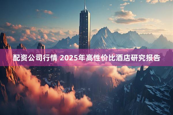 配资公司行情 2025年高性价比酒店研究报告
