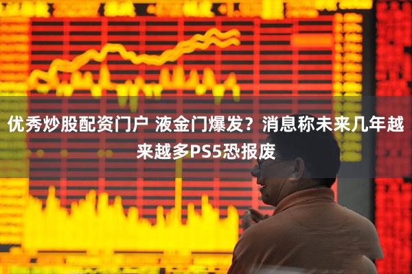优秀炒股配资门户 液金门爆发？消息称未来几年越来越多PS5恐报废