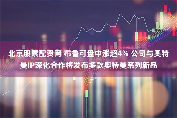 北京股票配资网 布鲁可盘中涨超4% 公司与奥特曼IP深化合作将发布多款奥特曼系列新品
