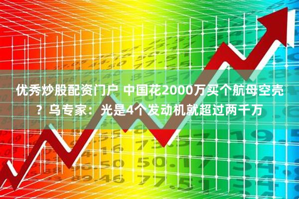 优秀炒股配资门户 中国花2000万买个航母空壳？乌专家：光是4个发动机就超过两千万