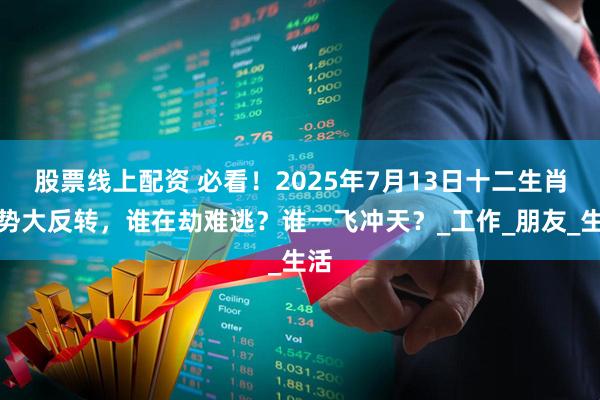 股票线上配资 必看！2025年7月13日十二生肖运势大反转，谁在劫难逃？谁一飞冲天？_工作_朋友_生活