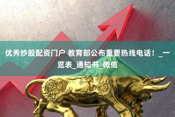 优秀炒股配资门户 教育部公布重要热线电话！_一览表_通知书_微信