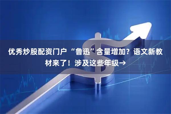 优秀炒股配资门户 “鲁迅”含量增加？语文新教材来了！涉及这些年级→