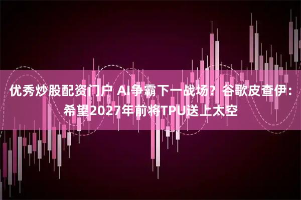 优秀炒股配资门户 AI争霸下一战场？谷歌皮查伊：希望2027年前将TPU送上太空