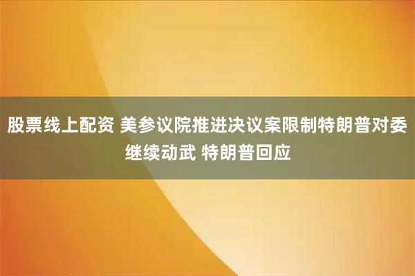 股票线上配资 美参议院推进决议案限制特朗普对委继续动武 特朗普回应
