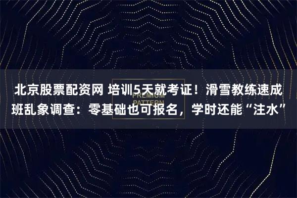 北京股票配资网 培训5天就考证！滑雪教练速成班乱象调查：零基础也可报名，学时还能“注水”